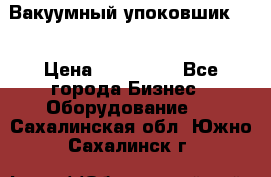 Вакуумный упоковшик 52 › Цена ­ 250 000 - Все города Бизнес » Оборудование   . Сахалинская обл.,Южно-Сахалинск г.